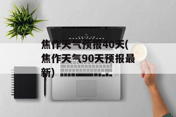 焦作天气预报40天(焦作天气90天预报最新)-第1张图片-