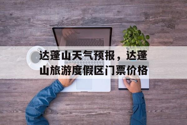 达蓬山天气预报，达蓬山旅游度假区门票价格-第1张图片-