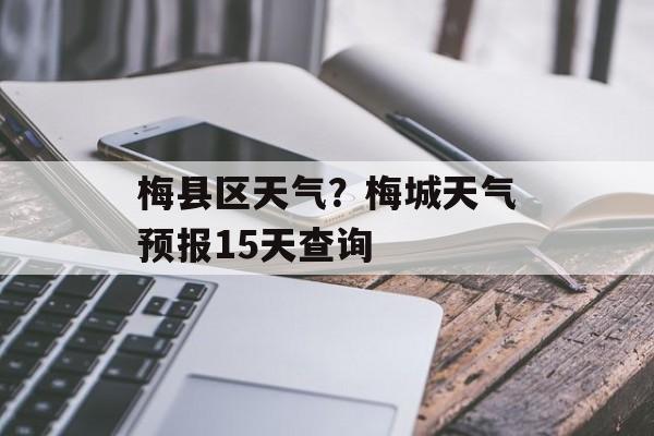 梅县区天气？梅城天气预报15天查询-第1张图片-