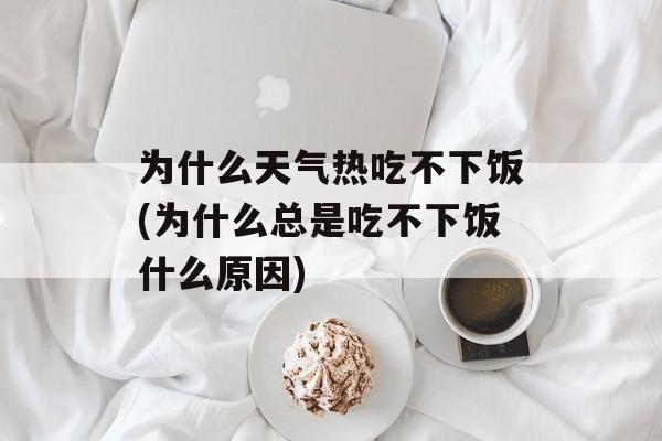 为什么天气热吃不下饭(为什么总是吃不下饭什么原因)-第1张图片-
