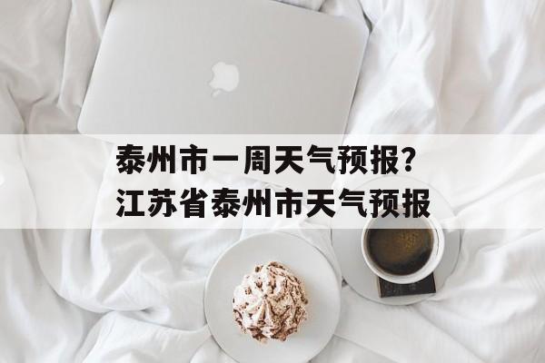 泰州市一周天气预报？江苏省泰州市天气预报-第1张图片-