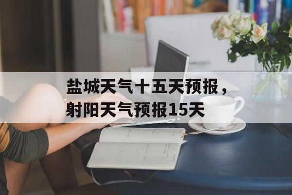 盐城天气十五天预报，射阳天气预报15天-第1张图片-