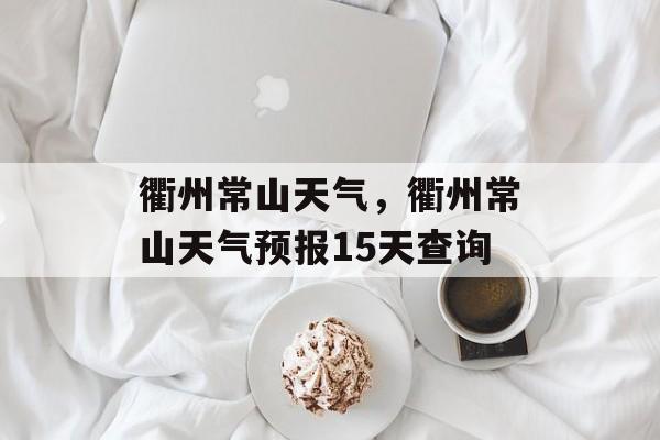 衢州常山天气，衢州常山天气预报15天查询-第1张图片-