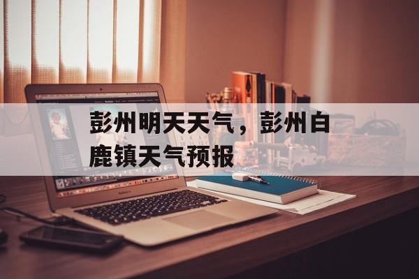彭州明天天气，彭州白鹿镇天气预报-第1张图片-