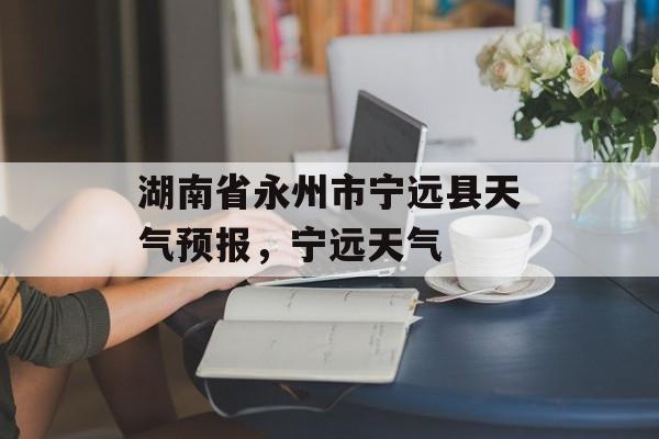 湖南省永州市宁远县天气预报，宁远天气-第1张图片-