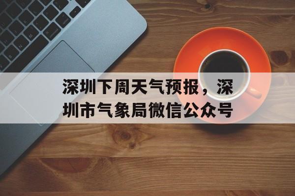 深圳下周天气预报，深圳市气象局微信公众号-第1张图片-
