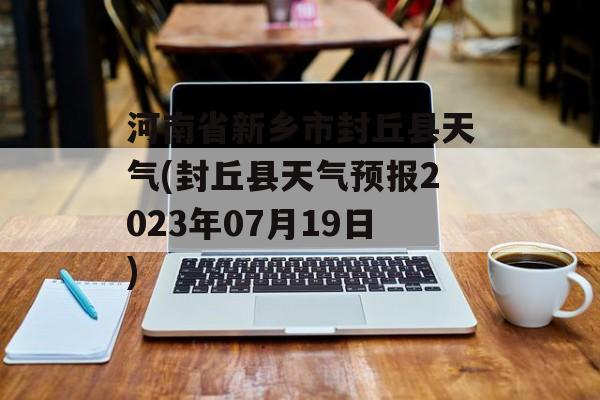 河南省新乡市封丘县天气(封丘县天气预报2023年07月19日)-第1张图片-