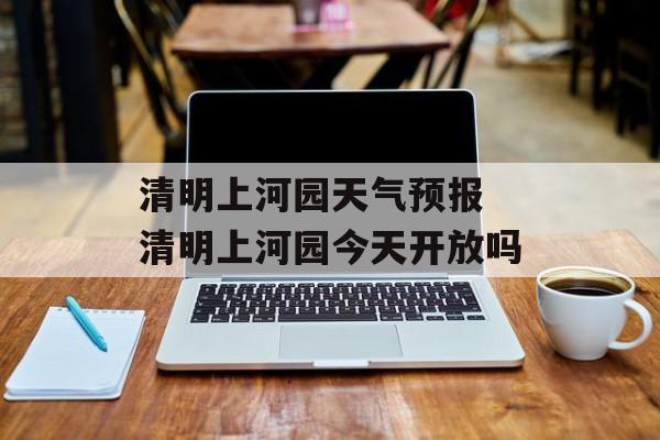 清明上河园天气预报 清明上河园今天开放吗-第1张图片-