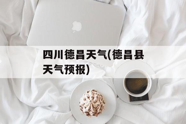 四川德昌天气(德昌县天气预报)-第1张图片-