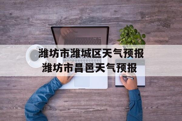 潍坊市潍城区天气预报 潍坊市昌邑天气预报-第1张图片-