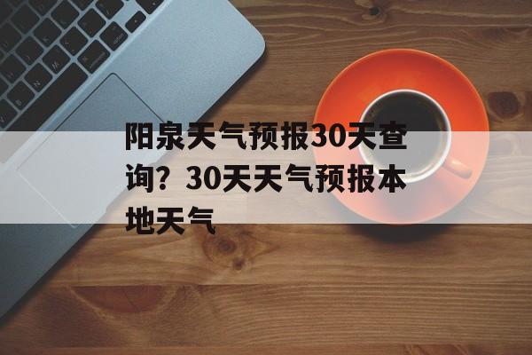 阳泉天气预报30天查询？30天天气预报本地天气-第1张图片-