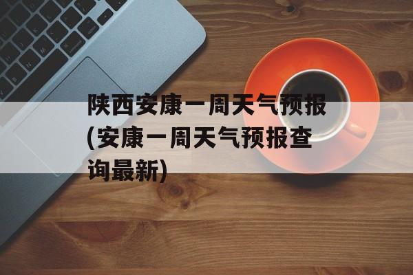 陕西安康一周天气预报(安康一周天气预报查询最新)-第1张图片-