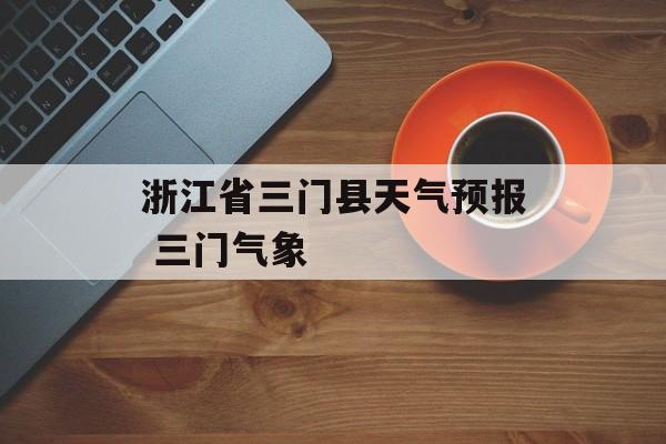 浙江省三门县天气预报 三门气象-第1张图片-