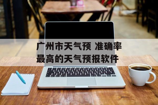 广州市天气预 准确率最高的天气预报软件-第1张图片-