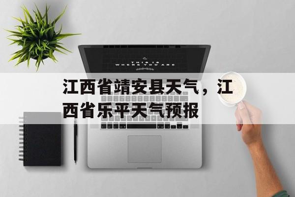 江西省靖安县天气，江西省乐平天气预报-第1张图片-