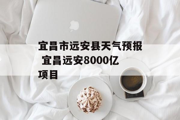 宜昌市远安县天气预报 宜昌远安8000亿项目-第1张图片-