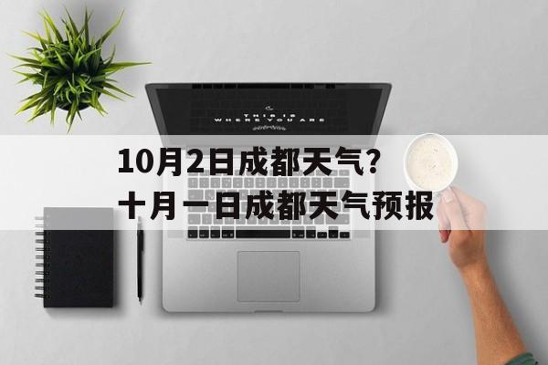10月2日成都天气？十月一日成都天气预报-第1张图片-