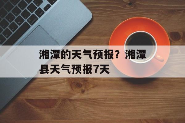 湘潭的天气预报？湘潭县天气预报7天-第1张图片-