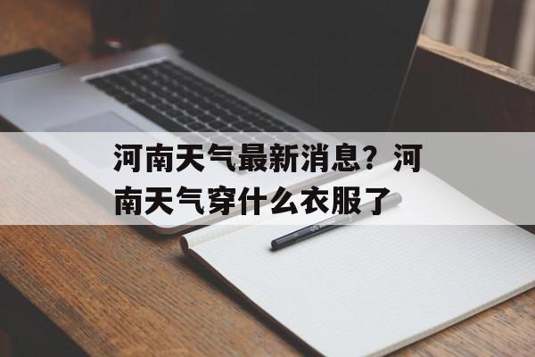 河南天气最新消息？河南天气穿什么衣服了-第1张图片-