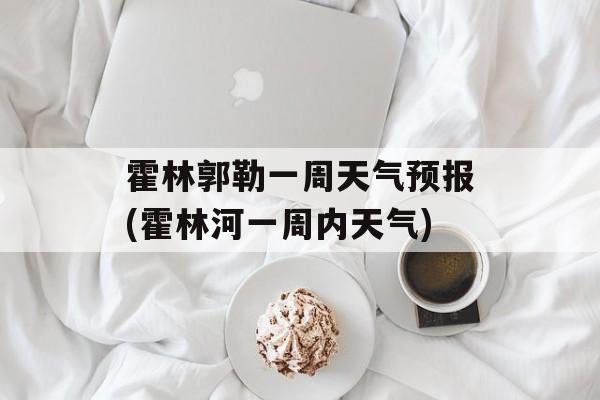 霍林郭勒一周天气预报(霍林河一周内天气)-第1张图片-