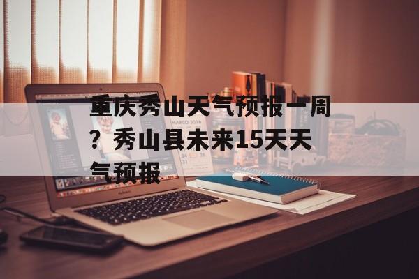 重庆秀山天气预报一周？秀山县未来15天天气预报-第1张图片-