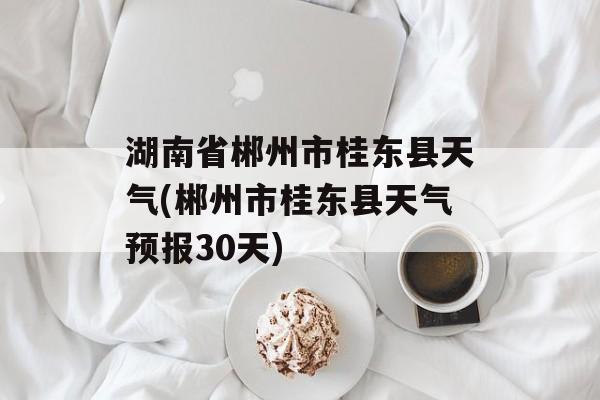 湖南省郴州市桂东县天气(郴州市桂东县天气预报30天)-第1张图片-