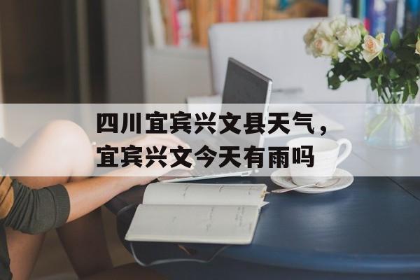 四川宜宾兴文县天气，宜宾兴文今天有雨吗-第1张图片-