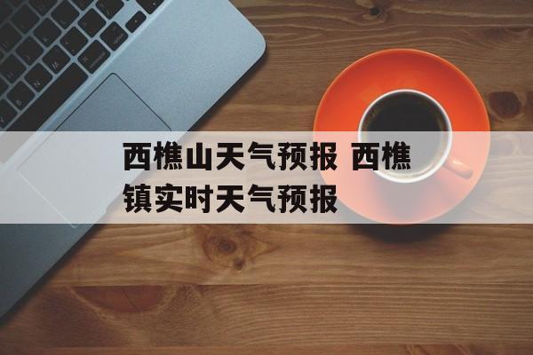 西樵山天气预报 西樵镇实时天气预报-第1张图片-