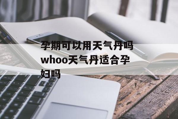 孕期可以用天气丹吗 whoo天气丹适合孕妇吗-第1张图片-