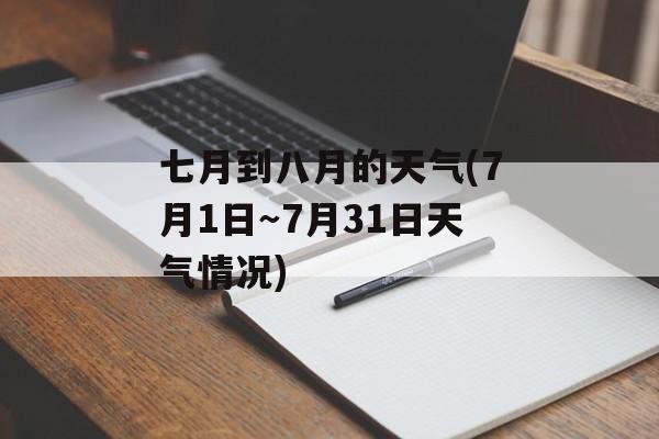 七月到八月的天气(7月1日～7月31日天气情况)-第1张图片-