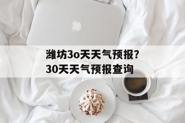 潍坊3o天天气预报？30天天气预报查询-第1张图片-