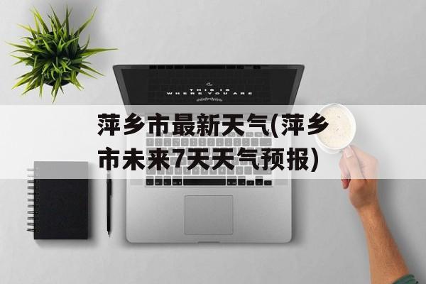 萍乡市最新天气(萍乡市未来7天天气预报)-第1张图片-