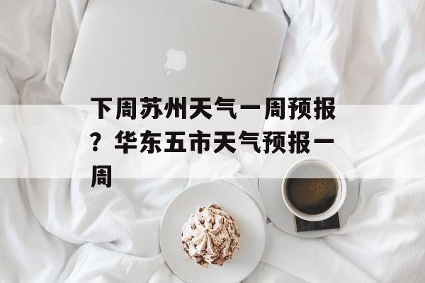 下周苏州天气一周预报？华东五市天气预报一周-第1张图片-