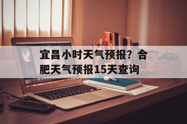 宜昌小时天气预报？合肥天气预报15天查询-第1张图片-