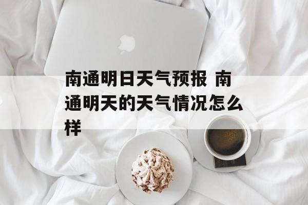 南通明日天气预报 南通明天的天气情况怎么样-第1张图片-