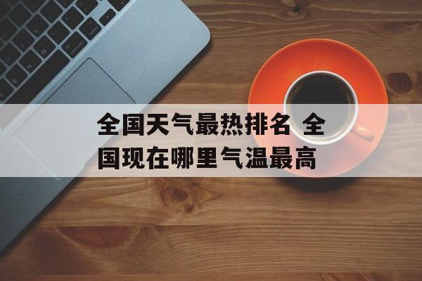 全国天气最热排名 全国现在哪里气温最高-第1张图片-