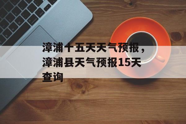 漳浦十五天天气预报，漳浦县天气预报15天查询-第1张图片-