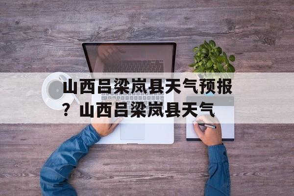 山西吕梁岚县天气预报？山西吕梁岚县天气-第1张图片-
