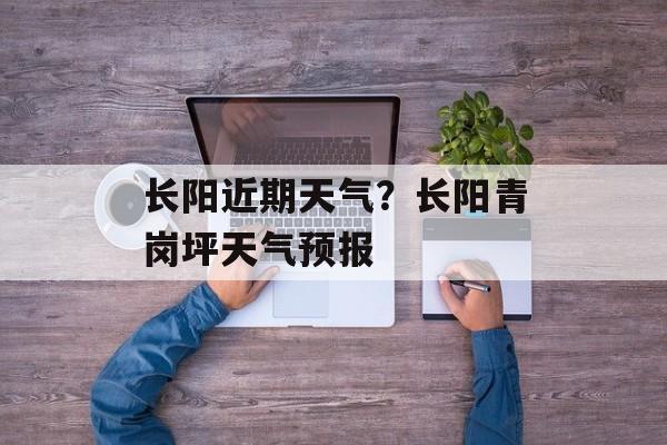 长阳近期天气？长阳青岗坪天气预报-第1张图片-