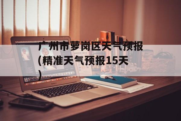 广州市萝岗区天气预报(精准天气预报15天)-第1张图片-