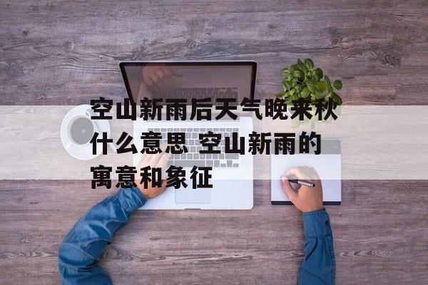 空山新雨后天气晚来秋什么意思 空山新雨的寓意和象征-第1张图片-