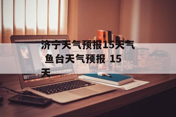 济宁天气预报15天气 鱼台天气预报 15天-第1张图片-