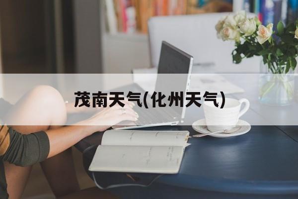 茂南天气(化州天气)-第1张图片-