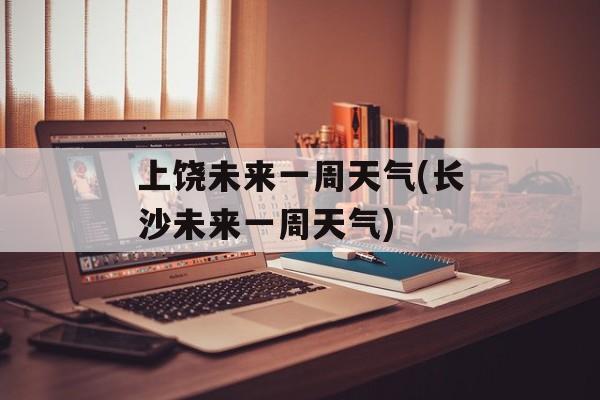 上饶未来一周天气(长沙未来一周天气)-第1张图片-
