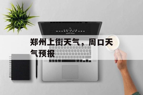 郑州上街天气，周口天气预报-第1张图片-