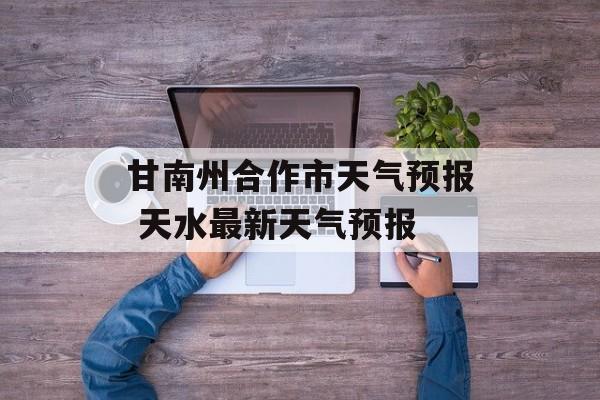 甘南州合作市天气预报 天水最新天气预报-第1张图片-