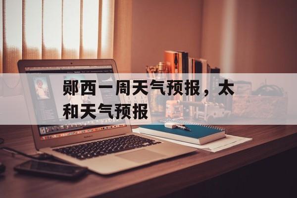 郧西一周天气预报，太和天气预报-第1张图片-