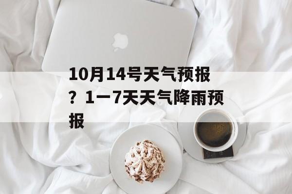 10月14号天气预报？1一7天天气降雨预报-第1张图片-