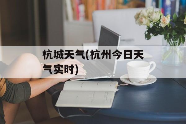 杭城天气(杭州今日天气实时)-第1张图片-