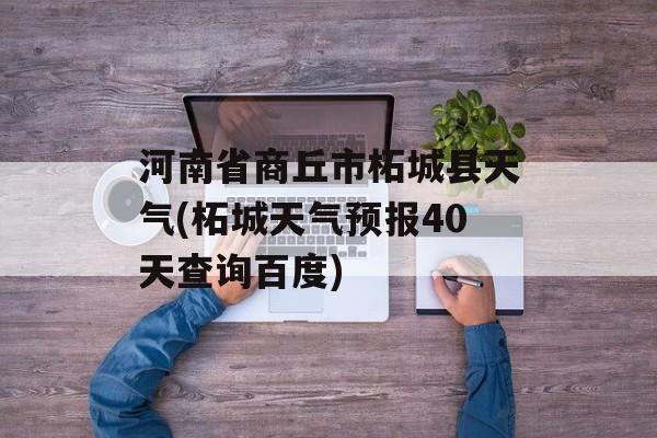 河南省商丘市柘城县天气(柘城天气预报40天查询百度)-第1张图片-